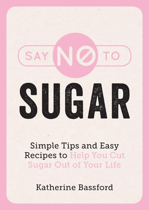 Say No To Sugar Simple Tips And Easy Recipes To Help You Cut Sugar Out