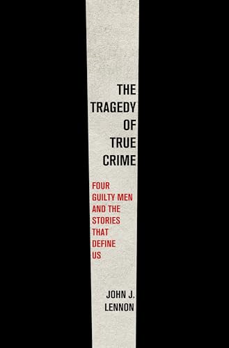 The Tragedy of True Crime: Four Guilty Men and the Stories That Define Us