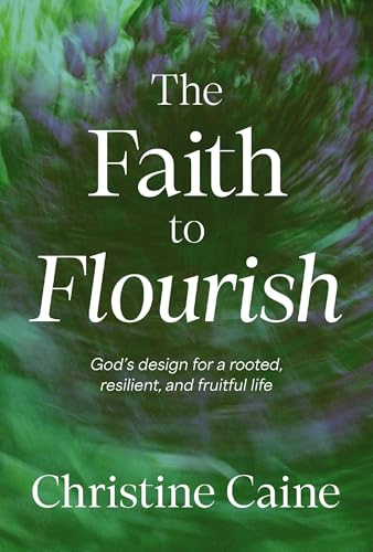 The Faith to Flourish: God's Design for a Rooted, Resilient, and Fruitful Life