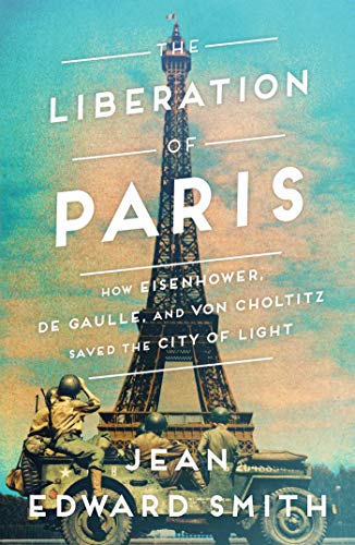 The Liberation of Paris: How Eisenhower, de Gaulle, and von Choltitz Saved the City of Light