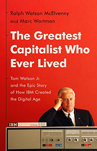 The Greatest Capitalist Who Ever Lived: Tom Watson Jr. And The Epic 