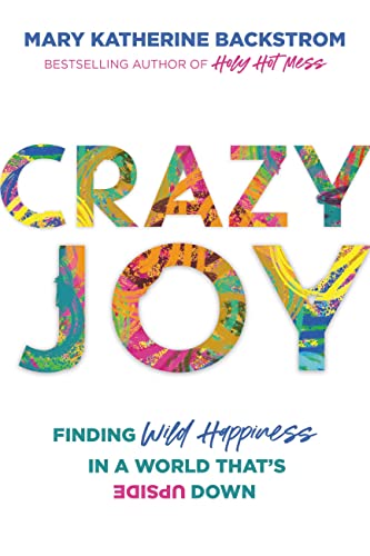 Crazy Joy: Finding Wild Happiness in a World That's Upside Down by Mary ...