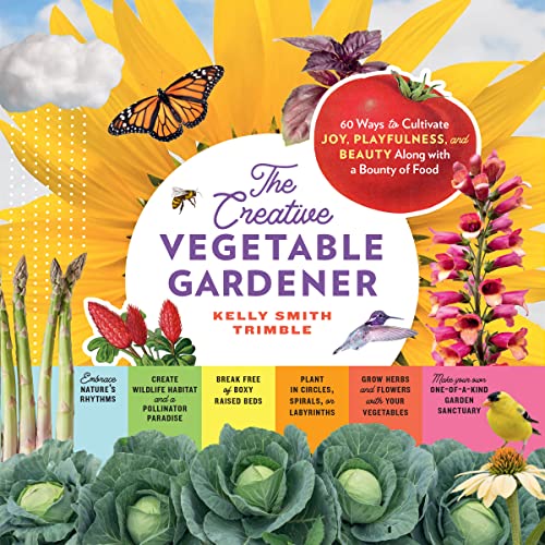 The Creative Vegetable Gardener- 60 Ways to Cultivate Joy, Playfulness, and Beauty along with a Bounty of Food by Kelly Smith Trimble